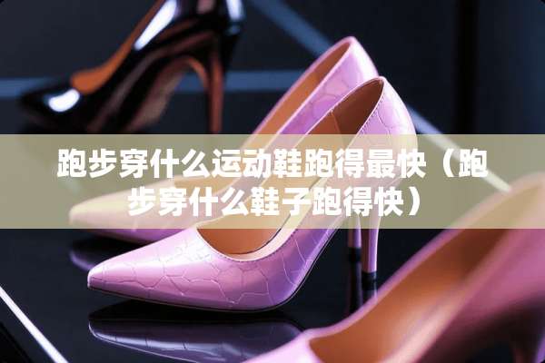 跑步穿什么运动鞋跑得最快（跑步穿什么鞋子跑得快）