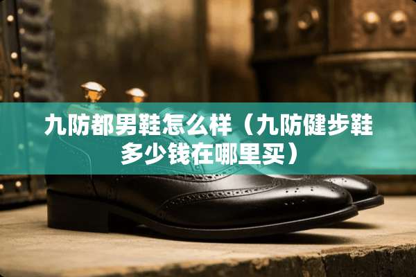九防都男鞋怎么样（九防健步鞋多少钱在哪里买）