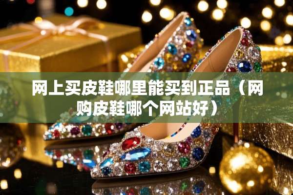网上买皮鞋哪里能买到正品（网购皮鞋哪个网站好）