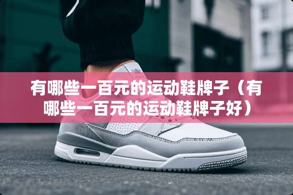 有哪些一百元的运动鞋牌子（有哪些一百元的运动鞋牌子好）