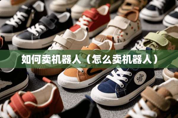 如何卖机器人（怎么卖机器人）