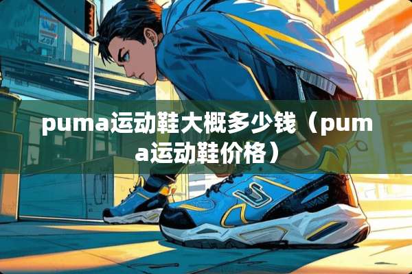 puma运动鞋大概多少钱（puma运动鞋价格）