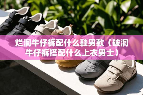 烂洞牛仔裤配什么鞋男款（破洞牛仔裤搭配什么上衣男士）