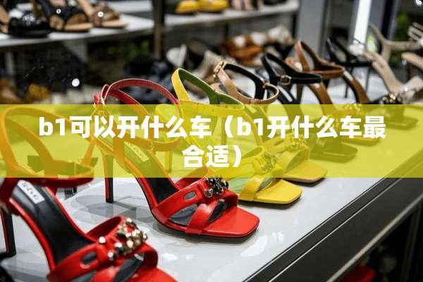 b1可以开什么车（b1开什么车最合适）