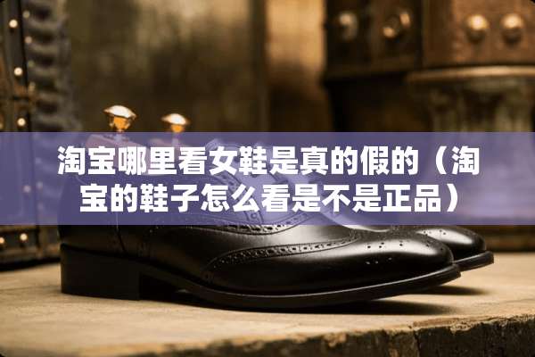淘宝哪里看女鞋是真的假的（淘宝的鞋子怎么看是不是正品）