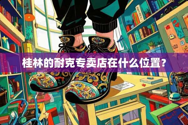 桂林的耐克专卖店在什么位置？