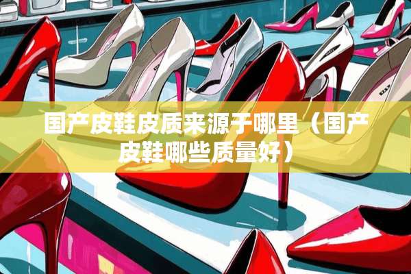 国产皮鞋皮质来源于哪里（国产皮鞋哪些质量好）