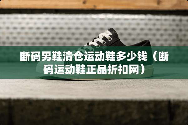断码男鞋清仓运动鞋多少钱（断码运动鞋正品折扣网）