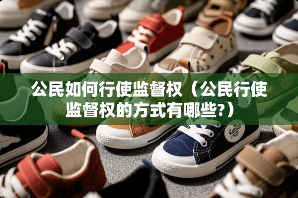 公民如何行使监督权（公民行使监督权的方式有哪些?）