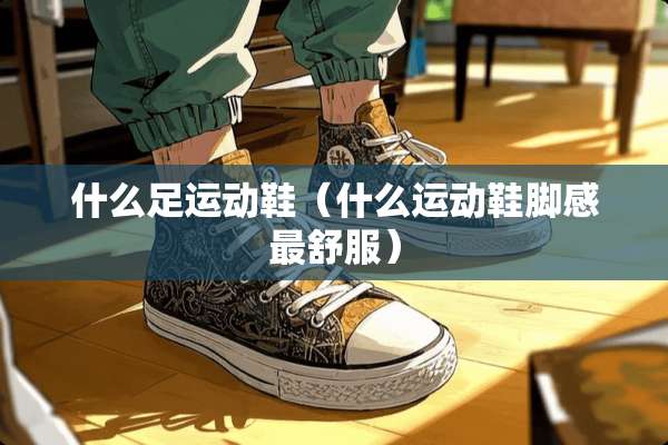 什么足运动鞋（什么运动鞋脚感最舒服）