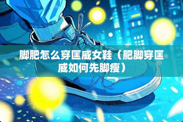 脚肥怎么穿匡威女鞋（肥脚穿匡威如何先脚瘦）
