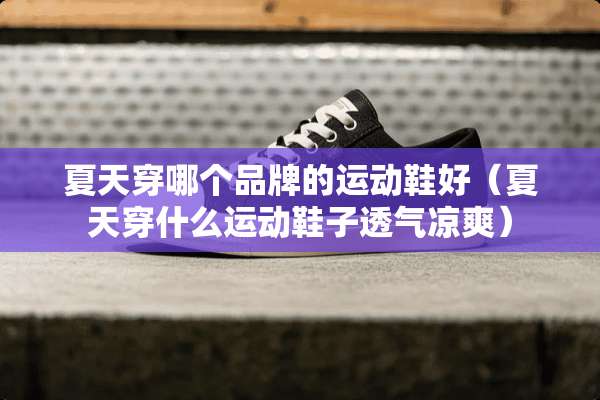夏天穿哪个品牌的运动鞋好（夏天穿什么运动鞋子透气凉爽）