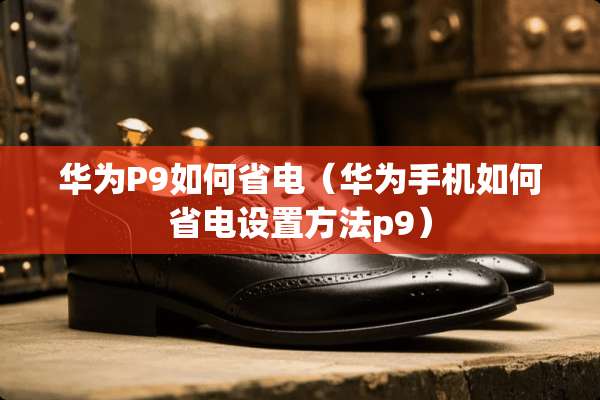 华为P9如何省电（华为手机如何省电设置方法p9）