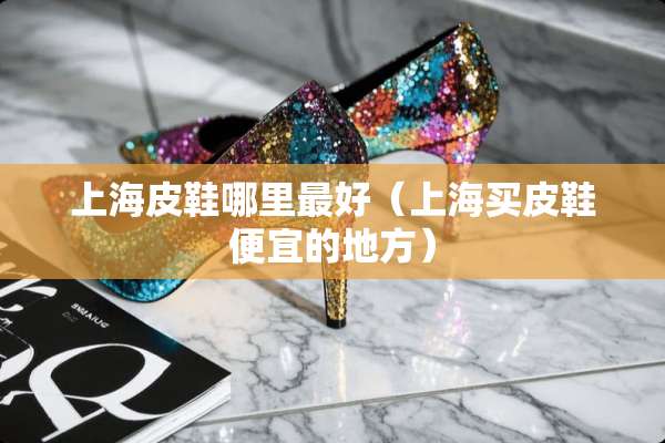 上海皮鞋哪里最好（上海买皮鞋便宜的地方）