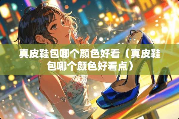 真皮鞋包哪个颜色好看（真皮鞋包哪个颜色好看点）