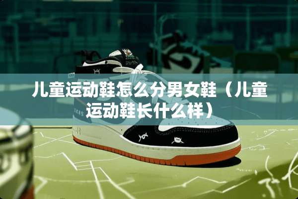 儿童运动鞋怎么分男女鞋（儿童运动鞋长什么样）