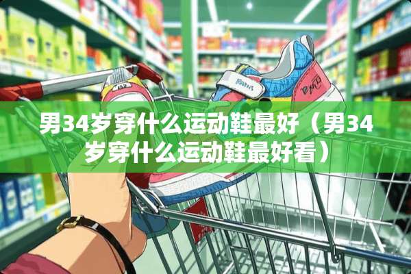男34岁穿什么运动鞋最好（男34岁穿什么运动鞋最好看）
