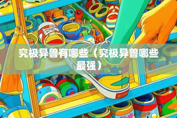 究极异兽有哪些（究极异兽哪些最强）