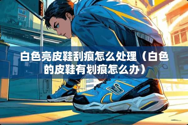 白色亮皮鞋刮痕怎么处理（白色的皮鞋有划痕怎么办）