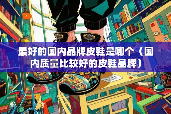 最好的国内品牌皮鞋是哪个（国内质量比较好的皮鞋品牌）