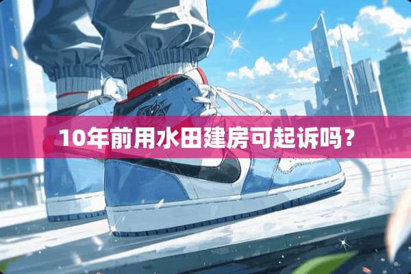 10年前用水田建房可起诉吗？