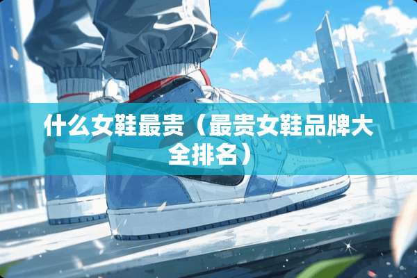什么女鞋最贵（最贵女鞋品牌大全排名）
