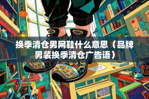 换季清仓男网鞋什么意思（品牌男装换季清仓广告语）
