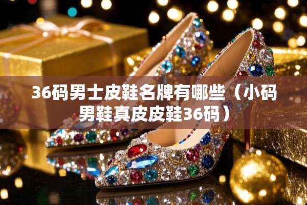 36码男士皮鞋名牌有哪些（小码男鞋真皮皮鞋36码）