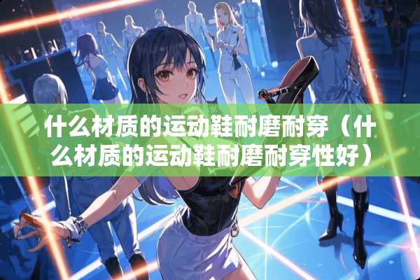 什么材质的运动鞋耐磨耐穿（什么材质的运动鞋耐磨耐穿性好）