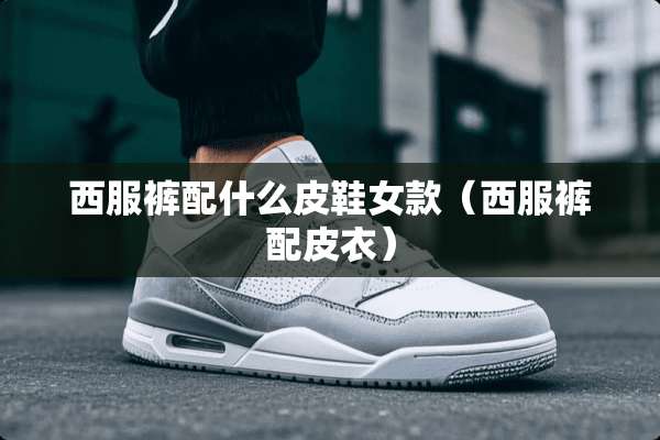 西服裤配什么皮鞋女款（西服裤配皮衣）
