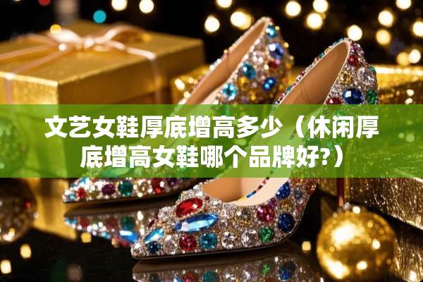 文艺女鞋厚底增高多少（休闲厚底增高女鞋哪个品牌好?）