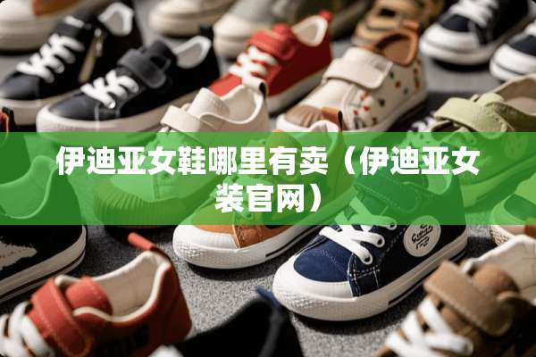 伊迪亚女鞋哪里有卖（伊迪亚女装官网）