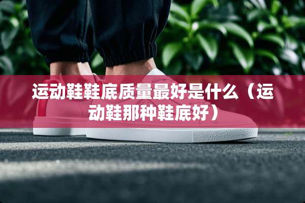 运动鞋鞋底质量最好是什么（运动鞋那种鞋底好）