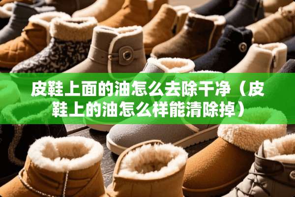 皮鞋上面的油怎么去除干净（皮鞋上的油怎么样能清除掉）