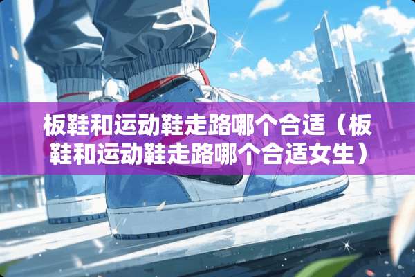 板鞋和运动鞋走路哪个合适（板鞋和运动鞋走路哪个合适女生）
