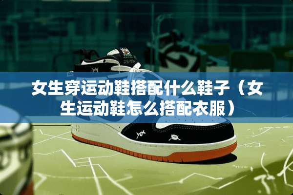 女生穿运动鞋搭配什么鞋子（女生运动鞋怎么搭配衣服）