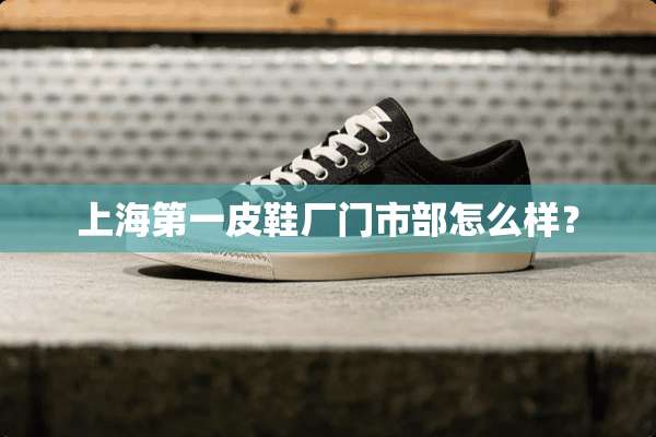 上海第一皮鞋厂门市部怎么样？