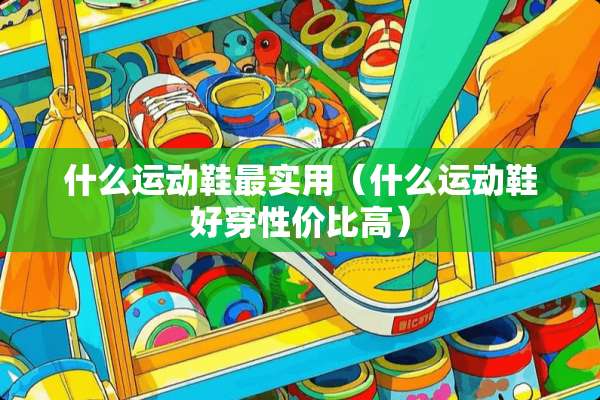 什么运动鞋最实用（什么运动鞋好穿性价比高）