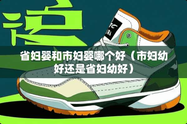 省妇婴和市妇婴哪个好（市妇幼好还是省妇幼好）