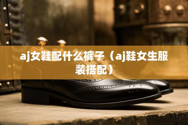 aj女鞋配什么裤子（aj鞋女生服装搭配）