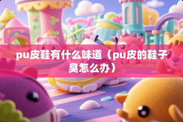 pu皮鞋有什么味道（pu皮的鞋子臭怎么办）