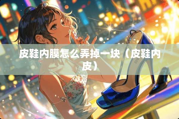 皮鞋内膜怎么弄掉一块（皮鞋内皮）