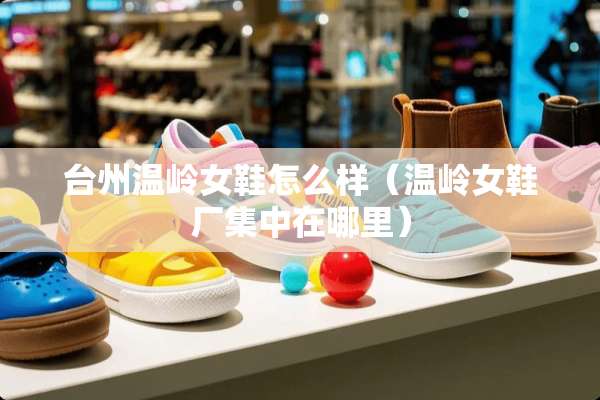 台州温岭女鞋怎么样（温岭女鞋厂集中在哪里）