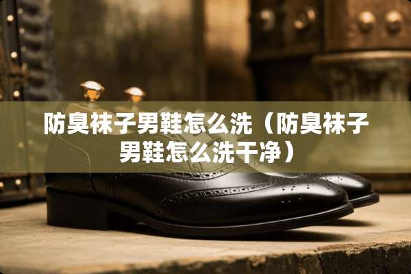 防臭袜子男鞋怎么洗（防臭袜子男鞋怎么洗干净）