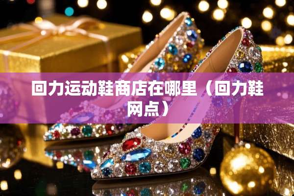 回力运动鞋商店在哪里（回力鞋网点）