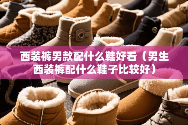 西装裤男款配什么鞋好看（男生西装裤配什么鞋子比较好）