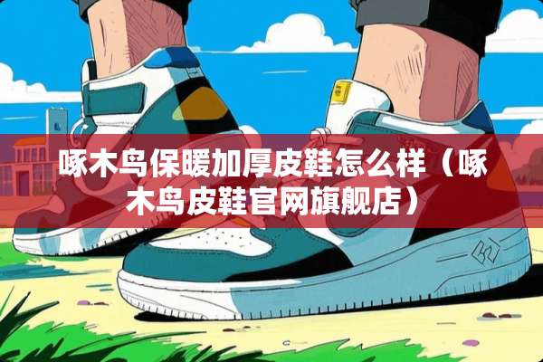 啄木鸟保暖加厚皮鞋怎么样（啄木鸟皮鞋官网旗舰店）