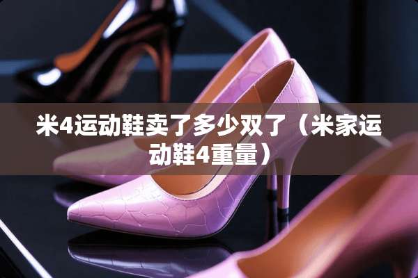 米4运动鞋卖了多少双了（米家运动鞋4重量）