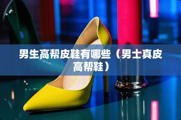 男生高帮皮鞋有哪些（男士真皮高帮鞋）