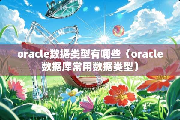 oracle数据类型有哪些（oracle数据库常用数据类型）